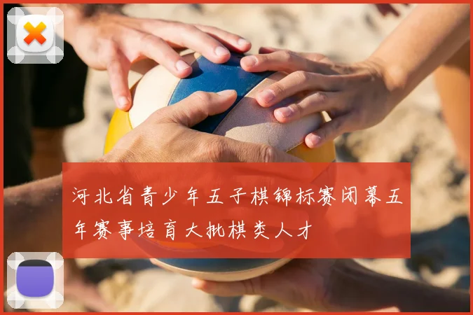 河北省青少年五子棋锦标赛闭幕五年赛事培育大批棋类人才