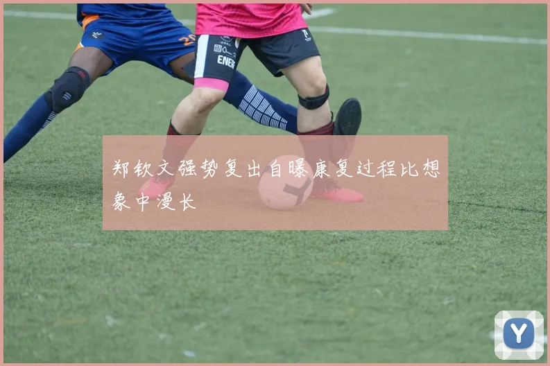 郑钦文强势复出自曝康复过程比想象中漫长