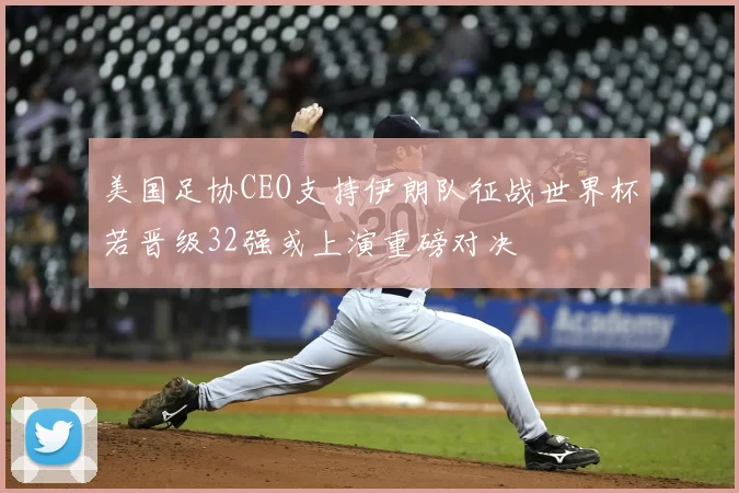 美国足协CEO支持伊朗队征战世界杯若晋级32强或上演重磅对决