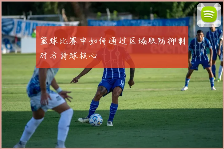 篮球比赛中如何通过区域联防抑制对方持球核心