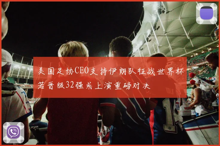 美国足协CEO支持伊朗队征战世界杯若晋级32强或上演重磅对决