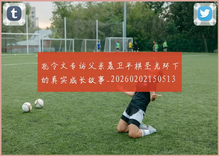 孔令文专访父亲聂卫平棋圣光环下的真实成长故事_20260202150513