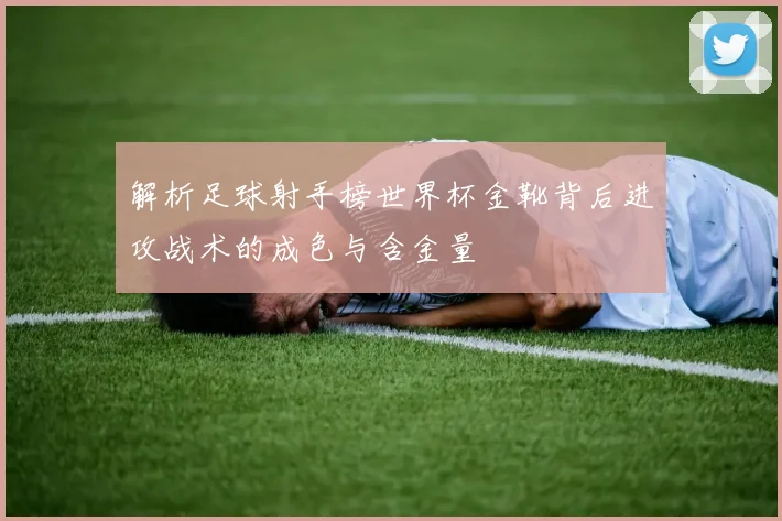 解析足球射手榜世界杯金靴背后进攻战术的成色与含金量