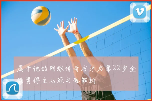 属于他的网球传奇方才启幕22岁全满贯得主七冠之路解析