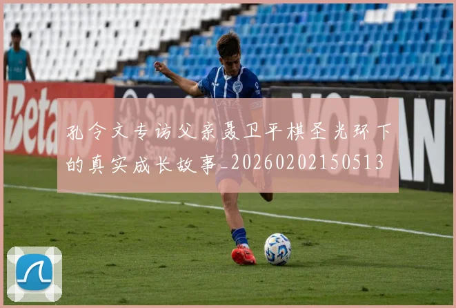 孔令文专访父亲聂卫平棋圣光环下的真实成长故事_20260202150513