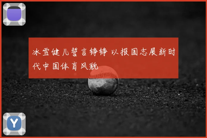 冰雪健儿誓言铮铮 以报国志展新时代中国体育风貌