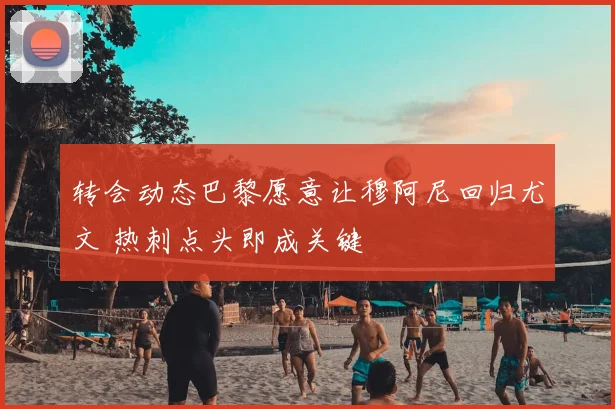 转会动态巴黎愿意让穆阿尼回归尤文 热刺点头即成关键