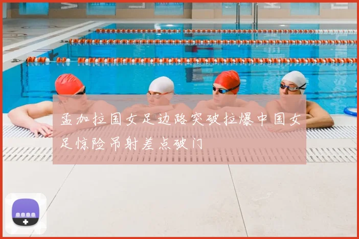 孟加拉国女足边路突破拉爆中国女足惊险吊射差点破门