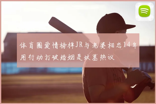 体育圈爱情榜样JR与老婆相恋14年用行动打破婚姻是坟墓热议