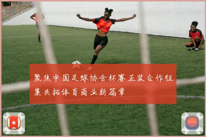 聚焦中国足球协会杯赛正装合作征集共拓体育商业新篇章