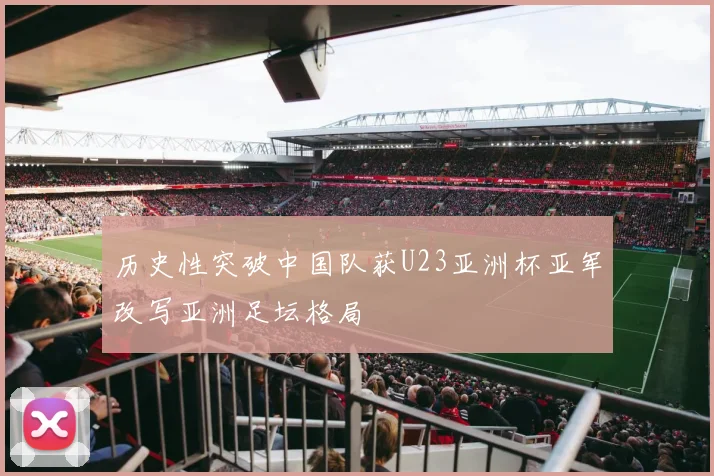 历史性突破中国队获U23亚洲杯亚军改写亚洲足坛格局