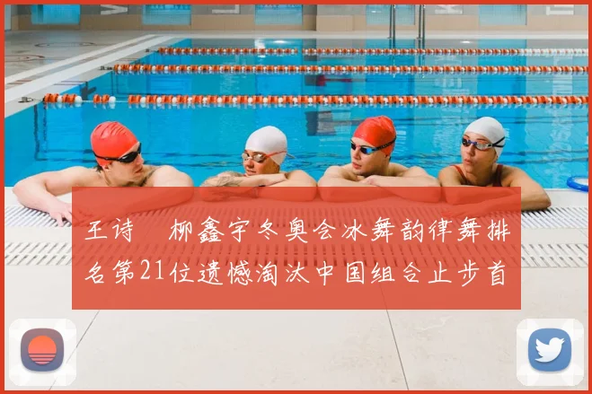 王诗玥柳鑫宇冬奥会冰舞韵律舞排名第21位遗憾淘汰中国组合止步首轮