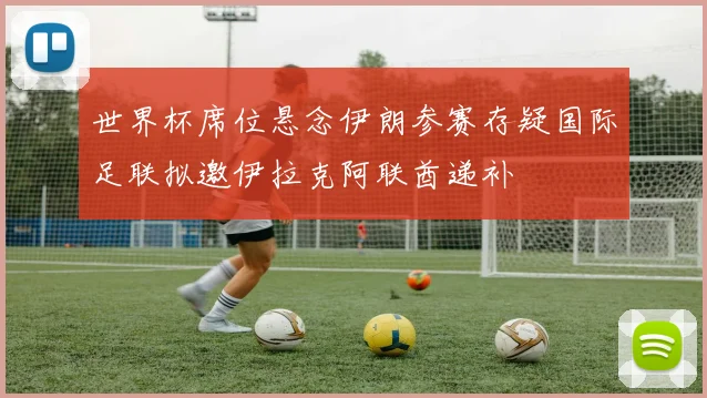 世界杯席位悬念伊朗参赛存疑国际足联拟邀伊拉克阿联酋递补
