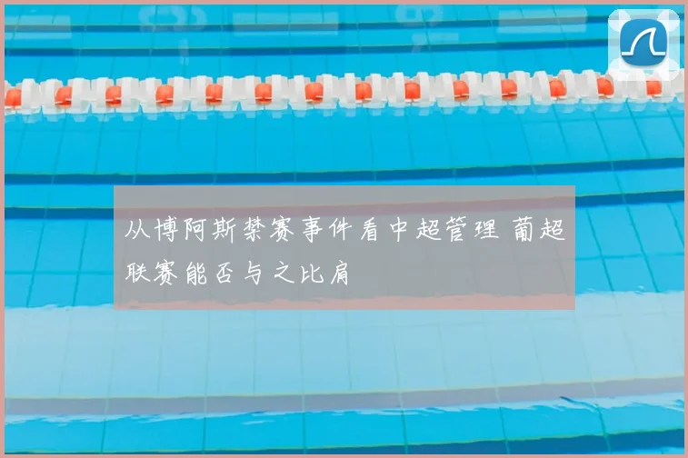 从博阿斯禁赛事件看中超管理 葡超联赛能否与之比肩