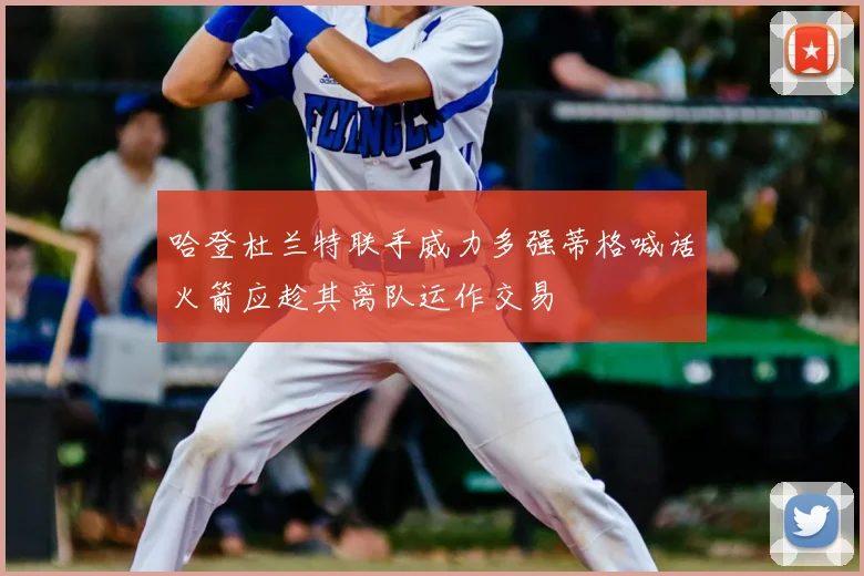 哈登杜兰特联手威力多强蒂格喊话火箭应趁其离队运作交易