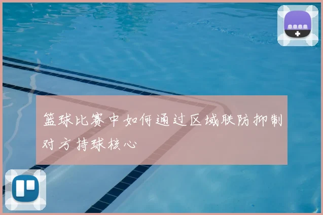 篮球比赛中如何通过区域联防抑制对方持球核心